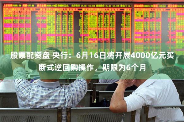 股票配资盘 央行：6月16日将开展4000亿元买断式逆回购操作，期限为6个月