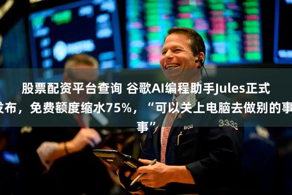 股票配资平台查询 谷歌AI编程助手Jules正式发布，免费额度缩水75%，“可以关上电脑去做别的事”