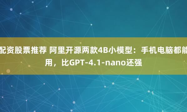 配资股票推荐 阿里开源两款4B小模型：手机电脑都能用，比GPT-4.1-nano还强