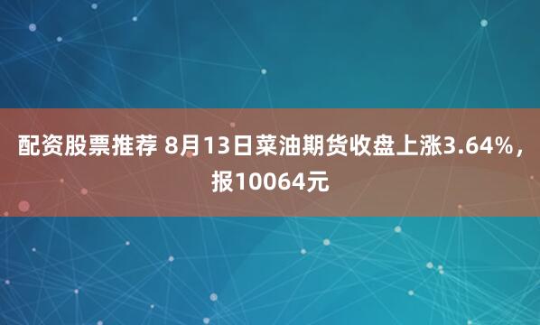 配资股票推荐 8月13日菜油期货收盘上涨3.64%，报10064元