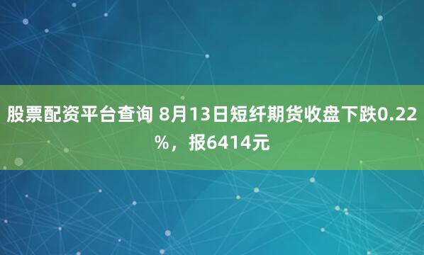 股票配资平台查询 8月13日短纤期货收盘下跌0.22%，报6414元