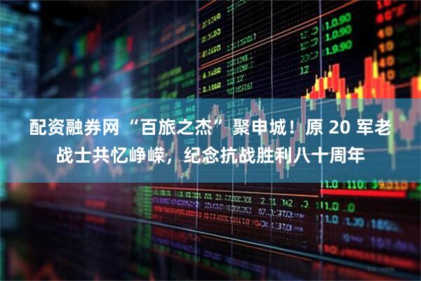 配资融券网 “百旅之杰” 聚申城！原 20 军老战士共忆峥嵘，纪念抗战胜利八十周年