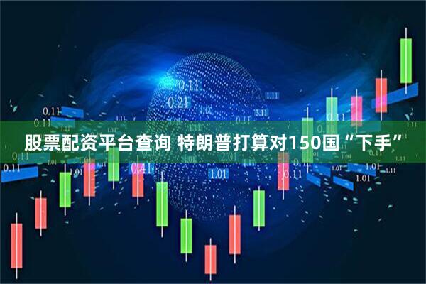 股票配资平台查询 特朗普打算对150国“下手”