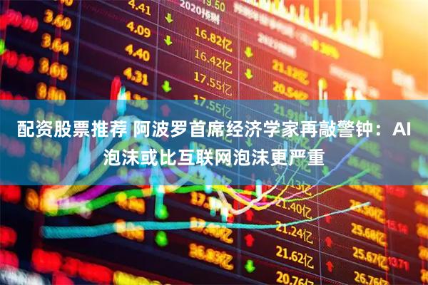 配资股票推荐 阿波罗首席经济学家再敲警钟：AI泡沫或比互联网泡沫更严重