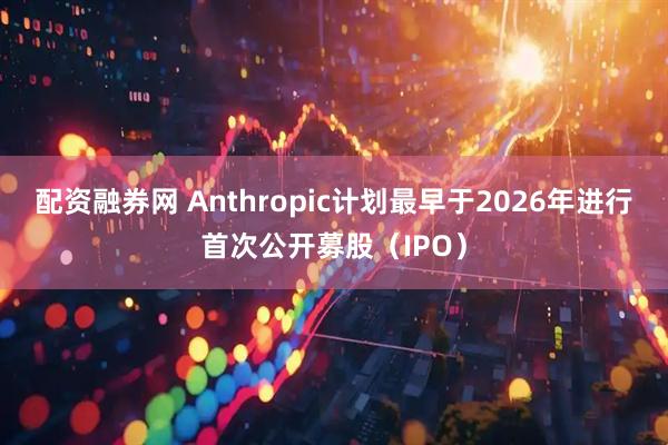 配资融券网 Anthropic计划最早于2026年进行首次公开募股（IPO）
