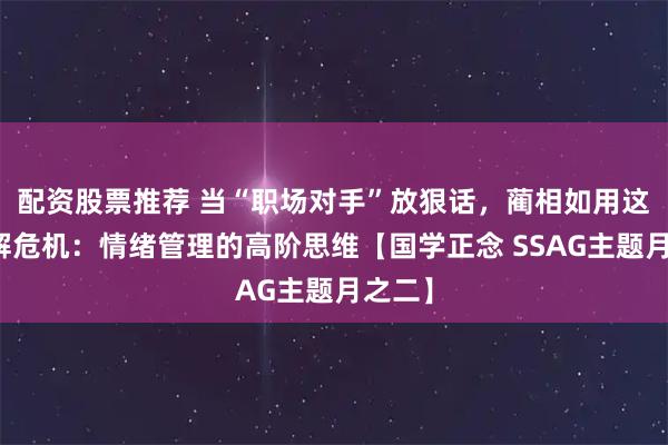 配资股票推荐 当“职场对手”放狠话，蔺相如用这招化解危机：情绪管理的高阶思维【国学正念 SSAG主题月之二】