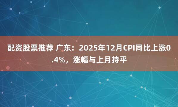 配资股票推荐 广东：2025年12月CPI同比上涨0.4%，涨幅与上月持平