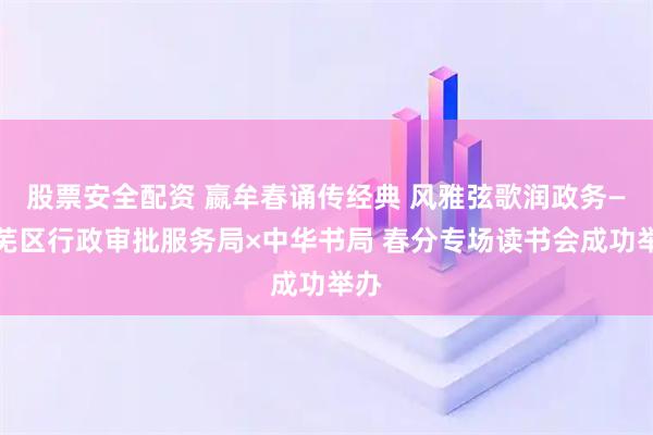 股票安全配资 嬴牟春诵传经典 风雅弦歌润政务—莱芜区行政审批服务局×中华书局 春分专场读书会成功举办