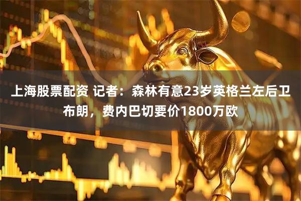 上海股票配资 记者：森林有意23岁英格兰左后卫布朗，费内巴切要价1800万欧