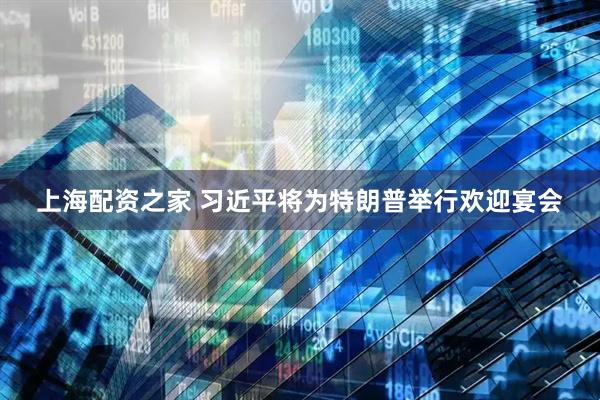 上海配资之家 习近平将为特朗普举行欢迎宴会