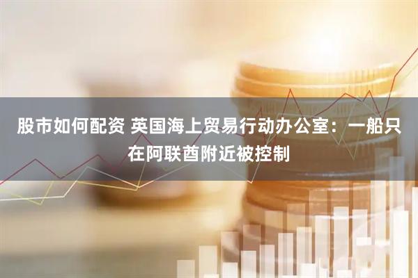 股市如何配资 英国海上贸易行动办公室：一船只在阿联酋附近被控制