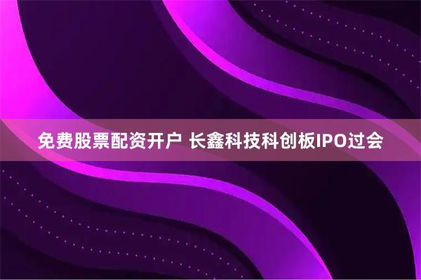 免费股票配资开户 长鑫科技科创板IPO过会