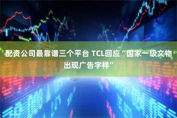 配资公司最靠谱三个平台 TCL回应“国家一级文物出现广告字样”