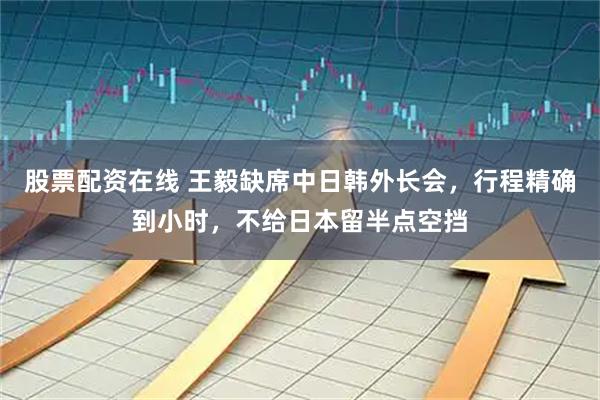 股票配资在线 王毅缺席中日韩外长会，行程精确到小时，不给日本留半点空挡