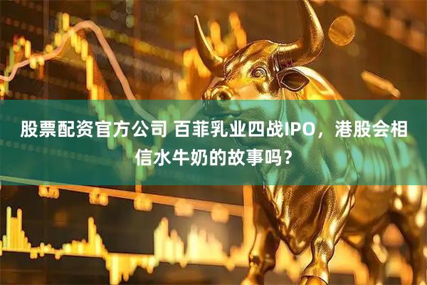 股票配资官方公司 百菲乳业四战IPO，港股会相信水牛奶的故事吗？