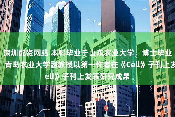 深圳配资网站 本科毕业于山东农业大学，博士毕业于浙江大学，青岛农业大学副教授以第一作者在《Cell》子刊上发表研究成果