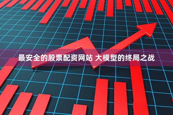 最安全的股票配资网站 大模型的终局之战