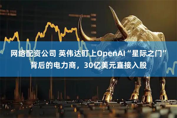 网络配资公司 英伟达盯上OpenAI“星际之门”背后的电力商，30亿美元直接入股