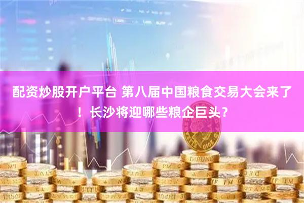配资炒股开户平台 第八届中国粮食交易大会来了！长沙将迎哪些粮企巨头？