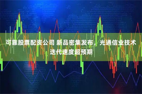 可靠股票配资公司 新品密集发布，光通信业技术迭代速度超预期