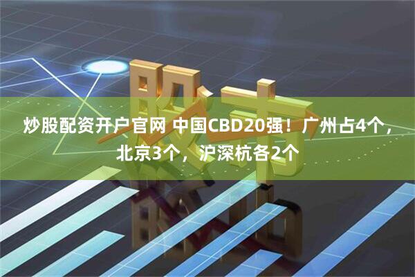 炒股配资开户官网 中国CBD20强！广州占4个，北京3个，沪深杭各2个